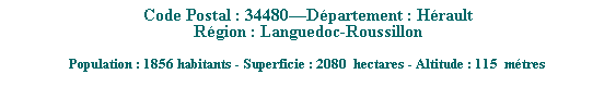 Zone de Texte: Code Postal : 34480Dpartement : Hrault
Rgion : Languedoc-Roussillon
 
Population : 1856 habitants - Superficie : 2080  hectares - Altitude : 115  mtres 
